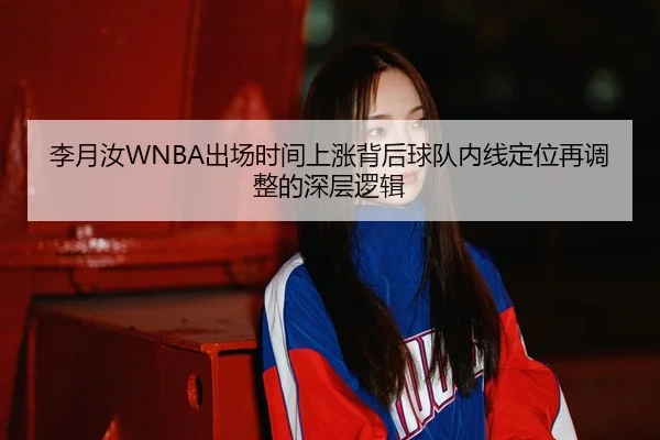 李月汝WNBA出场时间上涨背后球队内线定位再调整的深层逻辑