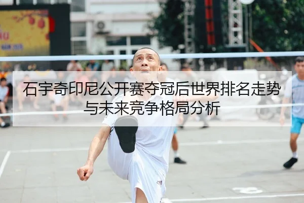 石宇奇印尼公开赛夺冠后世界排名走势与未来竞争格局分析