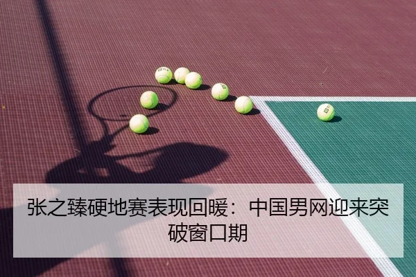 张之臻硬地赛表现回暖：中国男网迎来突破窗口期